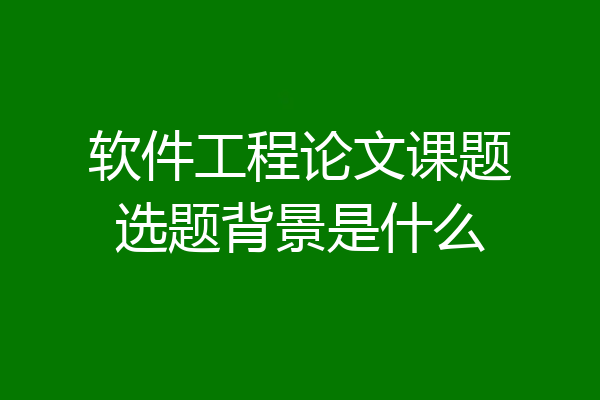 软件工程论文课题选题背景是什么
