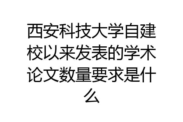 西安科技大学自建校以来发表的学术论文数量要求是什么