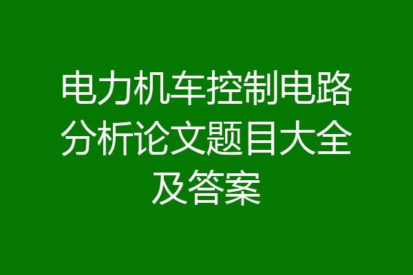 电力机车控制电路分析论文题目大全及答案