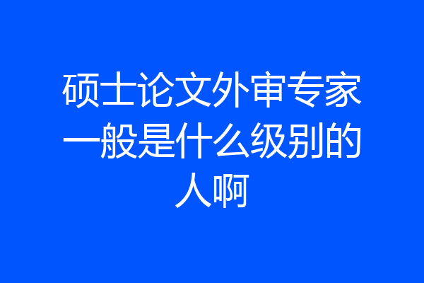 硕士论文外审专家一般是什么级别的人啊