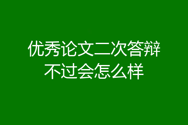 优秀论文二次答辩不过会怎么样