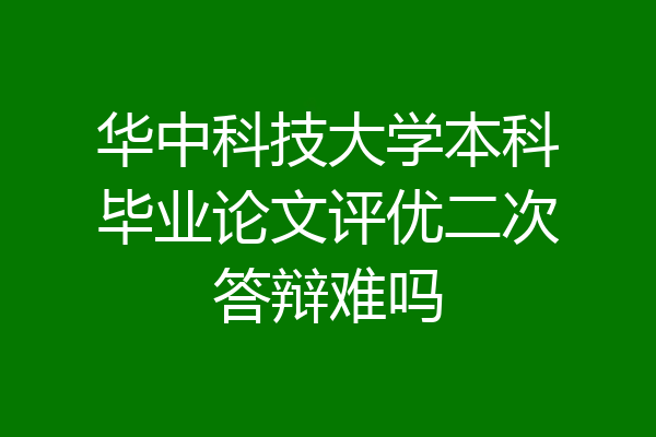 华中科技大学本科毕业论文评优二次答辩难吗