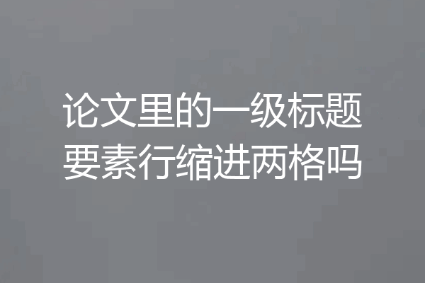 论文里的一级标题要素行缩进两格吗