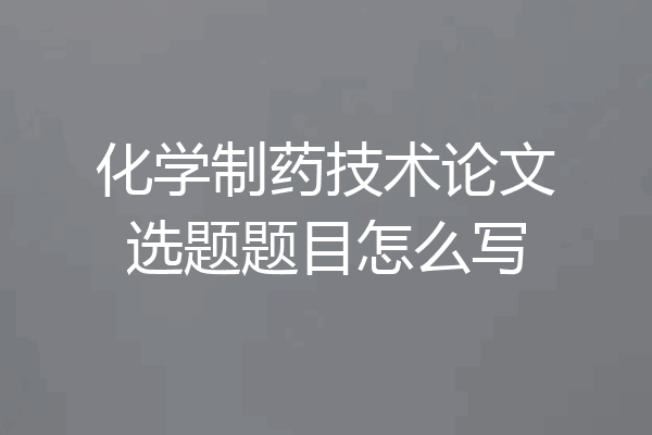 化学制药技术论文选题题目怎么写