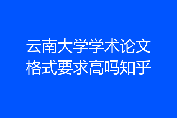 云南大学学术论文格式要求高吗知乎