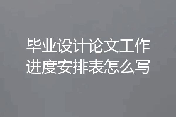 毕业设计论文工作进度安排表怎么写