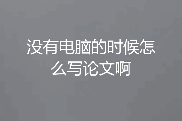 没有电脑的时候怎么写论文啊