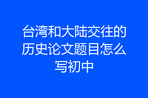 台湾和大陆交往的历史论文题目怎么写初中