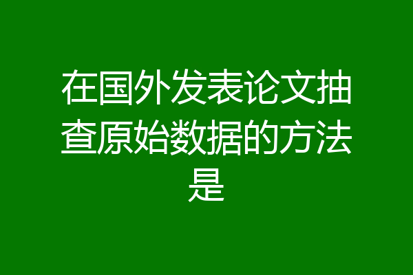 在国外发表论文抽查原始数据的方法是