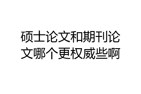 硕士论文和期刊论文哪个更权威些啊