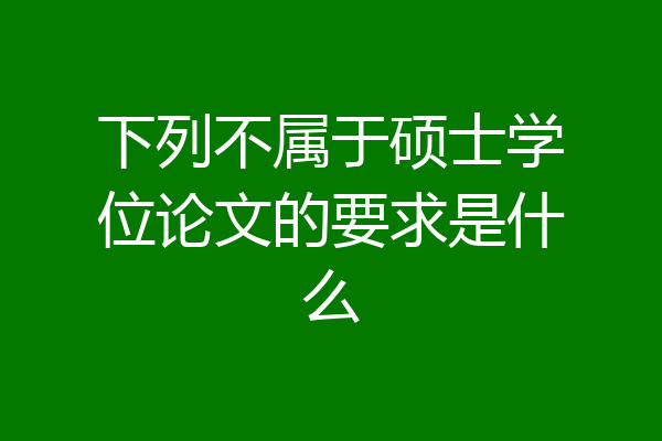 下列不属于硕士学位论文的要求是什么