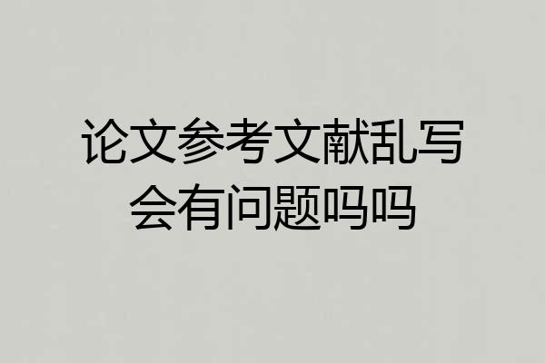 论文参考文献乱写会有问题吗吗
