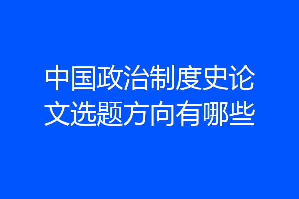 中国政治制度史论文选题方向有哪些