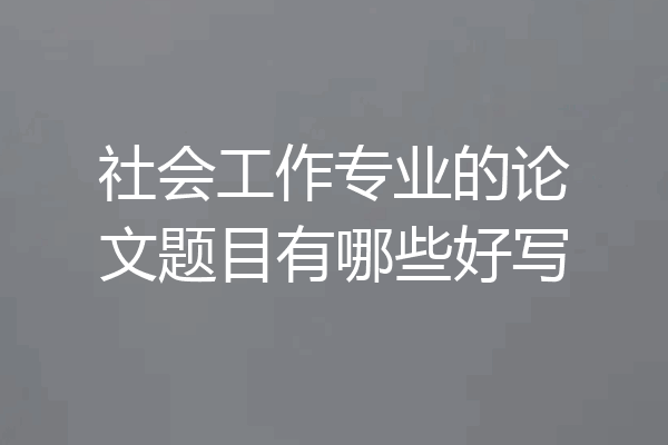 社会工作专业的论文题目有哪些好写
