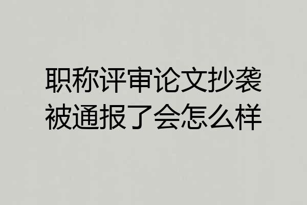 职称评审论文抄袭被通报了会怎么样