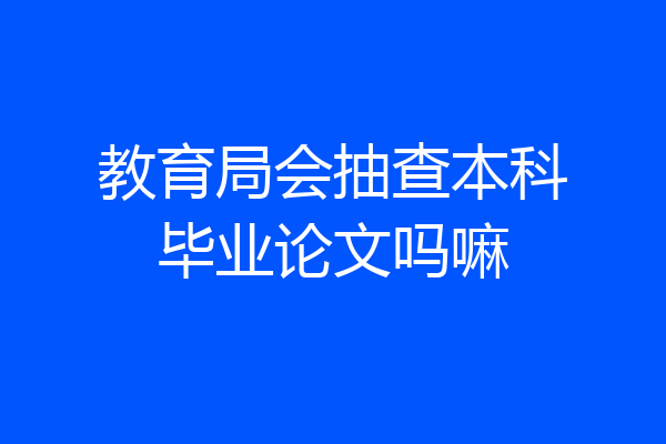 教育局会抽查本科毕业论文吗嘛