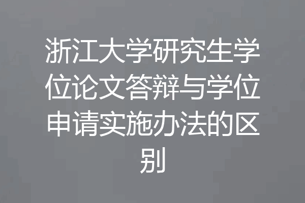 浙江大学研究生学位论文答辩与学位申请实施办法的区别