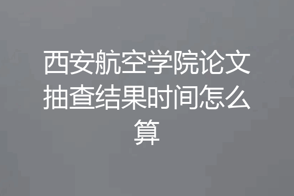 西安航空学院论文抽查结果时间怎么算