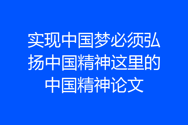 实现中国梦必须弘扬中国精神这里的中国精神论文