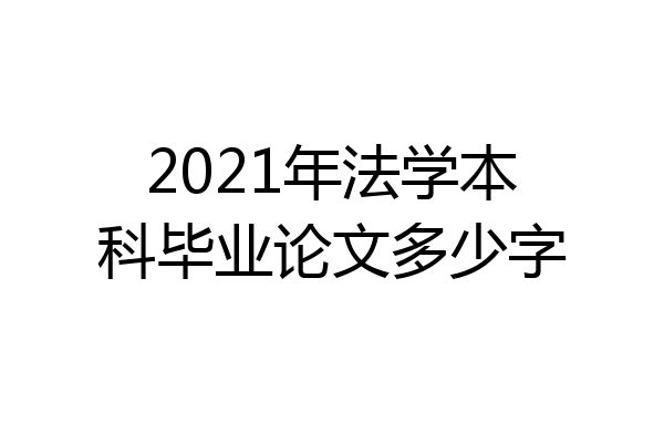 2021年法学本科毕业论文多少字