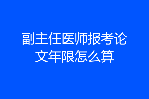 副主任医师报考论文年限怎么算