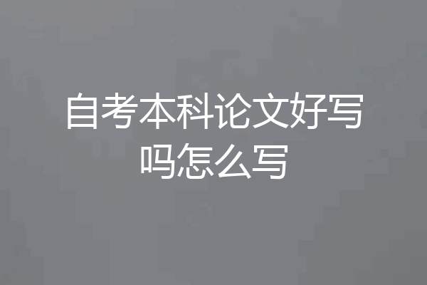 自考本科论文好写吗怎么写