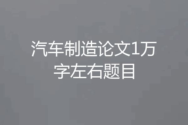 汽车制造论文1万字左右题目