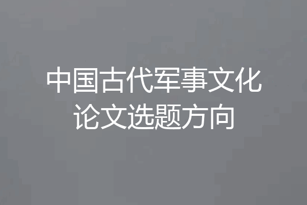中国古代军事文化论文选题方向