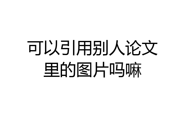 可以引用别人论文里的图片吗嘛
