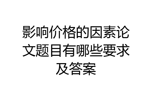 影响价格的因素论文题目有哪些要求及答案