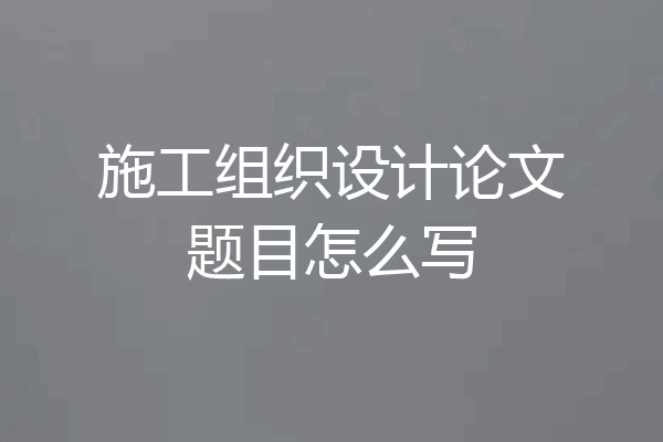 施工组织设计论文题目怎么写