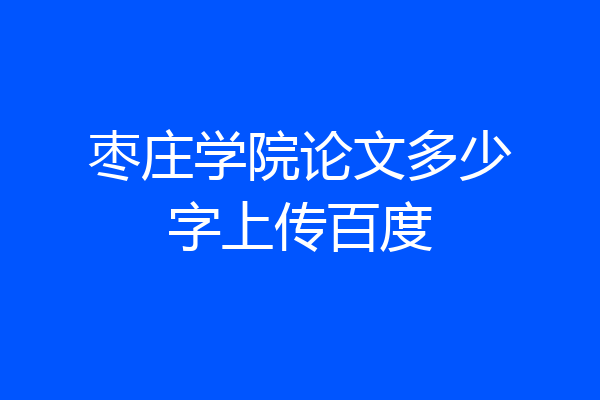 枣庄学院论文多少字上传百度