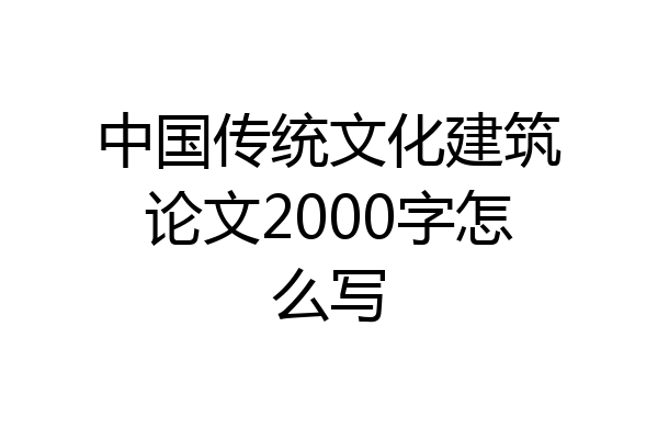 中国传统文化建筑论文2000字怎么写