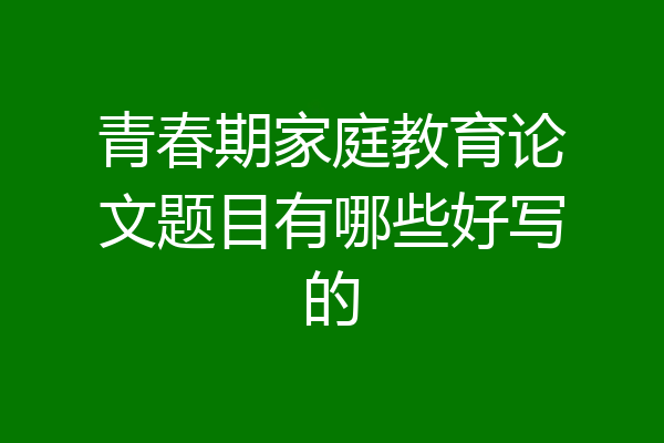 青春期家庭教育论文题目有哪些好写的