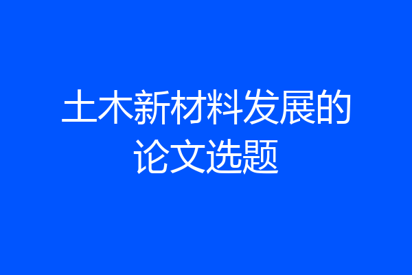 土木新材料发展的论文选题