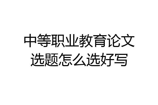 中等职业教育论文选题怎么选好写
