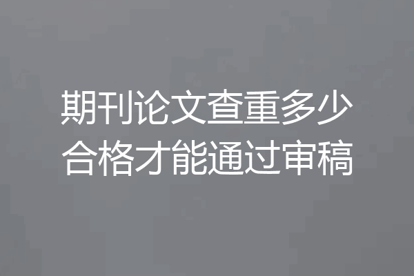 期刊论文查重多少合格才能通过审稿