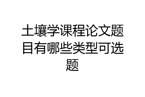 土壤学课程论文题目有哪些类型可选题