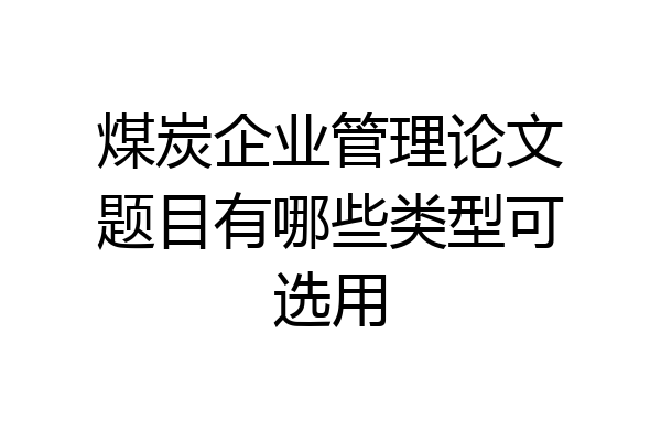 煤炭企业管理论文题目有哪些类型可选用