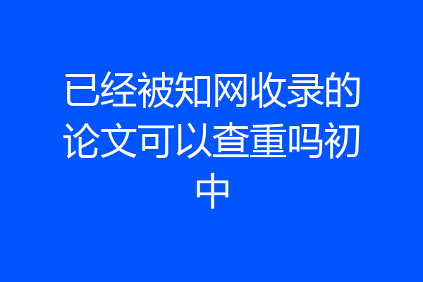 已经被知网收录的论文可以查重吗初中