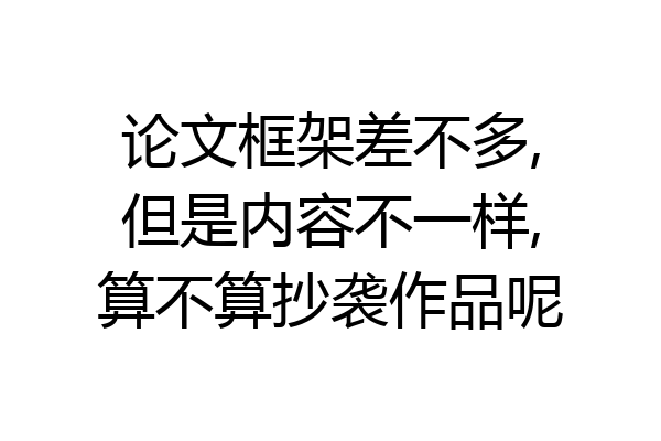 论文框架差不多,但是内容不一样,算不算抄袭作品呢