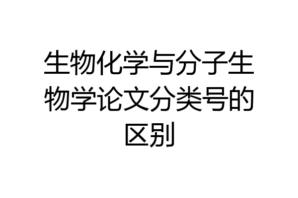 生物化学与分子生物学论文分类号的区别