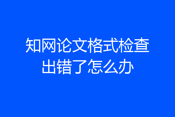 知网论文格式检查出错了怎么办