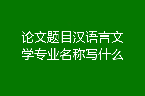 论文题目汉语言文学专业名称写什么