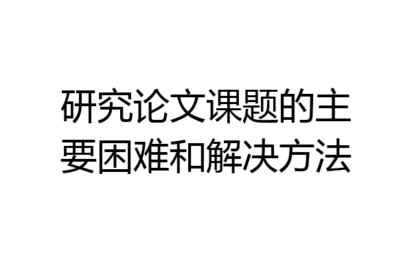 研究论文课题的主要困难和解决方法