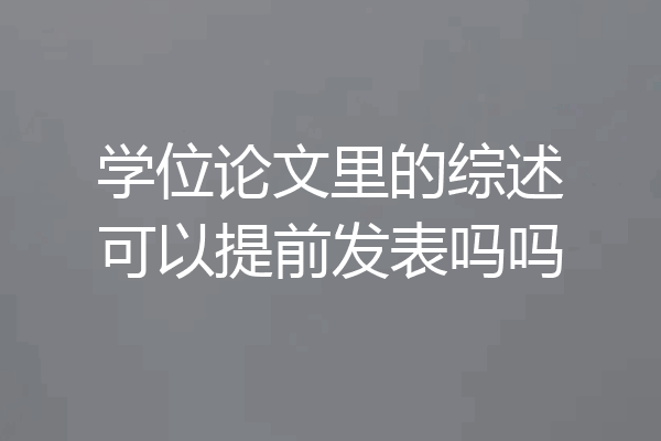 学位论文里的综述可以提前发表吗吗