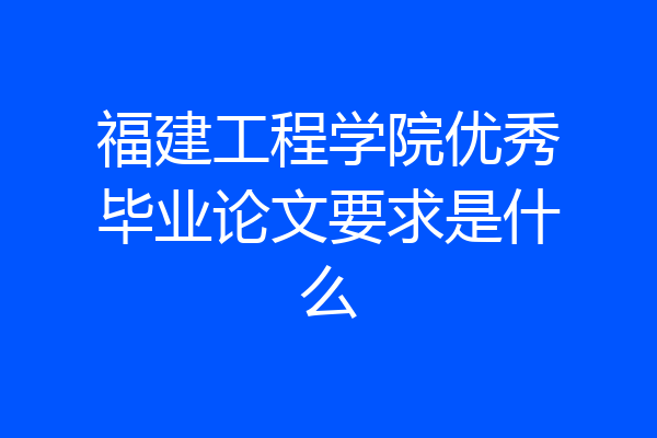 福建工程学院优秀毕业论文要求是什么