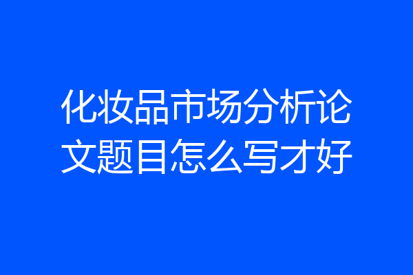 化妆品市场分析论文题目怎么写才好