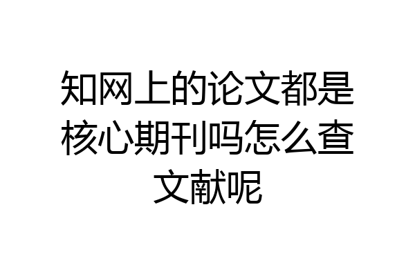 知网上的论文都是核心期刊吗怎么查文献呢