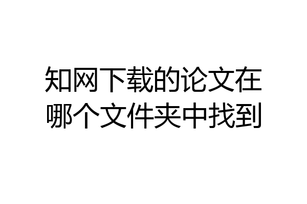 知网下载的论文在哪个文件夹中找到